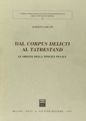 Dal corpus delicti al tatbestand. Le origini della tipicità penale di Alberto Gargani edito da Giuffrè