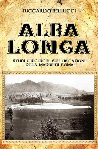 Alba Longa. Studi e ricerche sull'ubicazione della Madre di Roma di Riccardo Bellucci edito da ilmiolibro self publishing