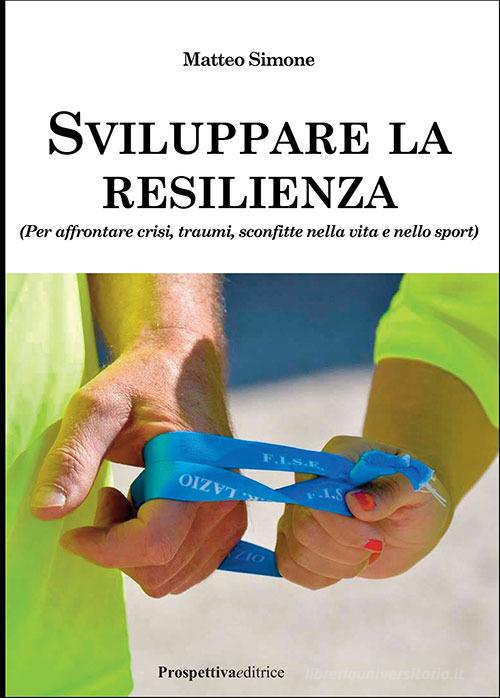 Sviluppare la resilienza (per affrontare crisi, traumi, sconfitte nella vita e nello sport) di Matteo Simone edito da Prospettiva Editrice