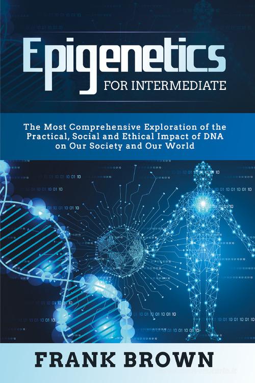 Epigenetics for intermediate. The most comprehensive exploration of the practical, social and ethical impact of dna on our society and our world di Frank Brown edito da Youcanprint