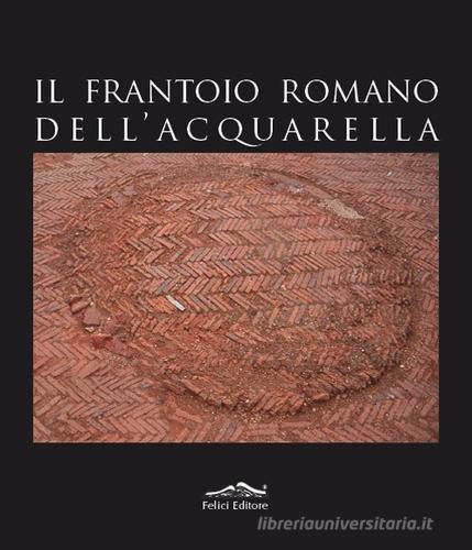 Il frantoio romano dell'Acquarella di Fabio Fabiani, Emanuela Paribeni edito da Felici