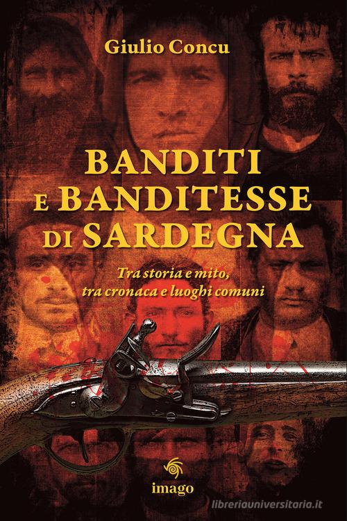 Banditi e banditesse di Sardegna. Tra storia e mito, tra cronaca e luoghi comuni di Giulio Concu edito da Imago