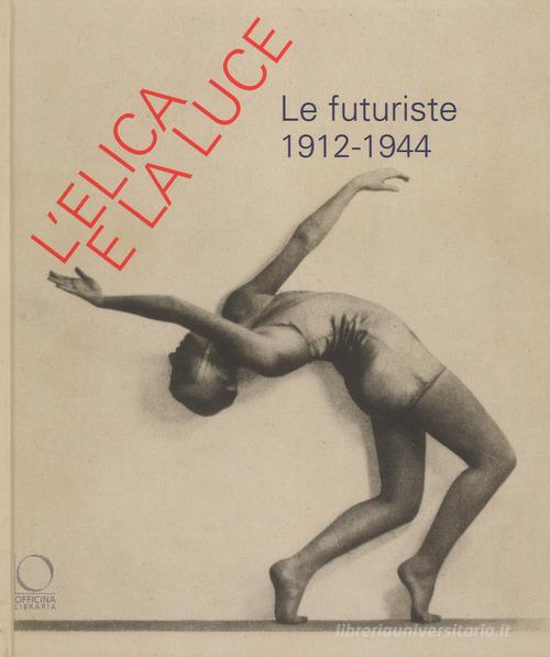 L' elica e la luce. Le futuriste 1912-1944. Catalogo della mostra (Nuoro, 9 marzo-10 giugno 2018) edito da Officina Libraria