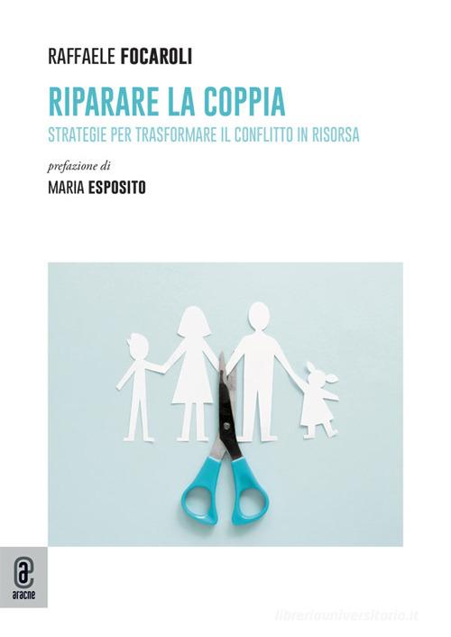 Riparare la coppia. Strategie per trasformare il conflitto in risorsa. Nuova ediz. di Raffaele Focaroli edito da Aracne (Genzano di Roma)