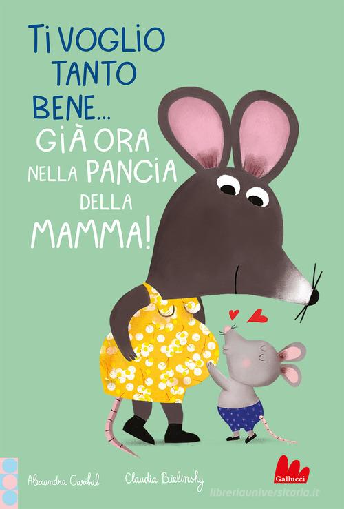 Ti voglio tanto bene... Già ora nella pancia mamma! Ediz. a colori di Alexandra Garibal edito da Gallucci