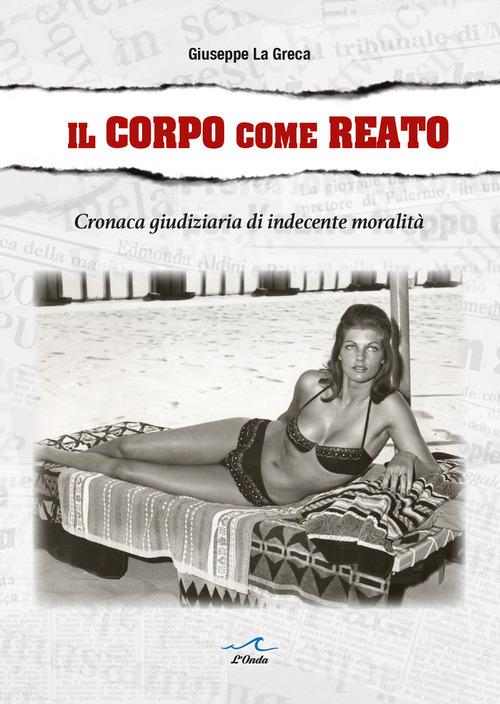 Il corpo come reato. Cronaca giudiziaria di indecente moralità di Giuseppe La Greca edito da L'Onda