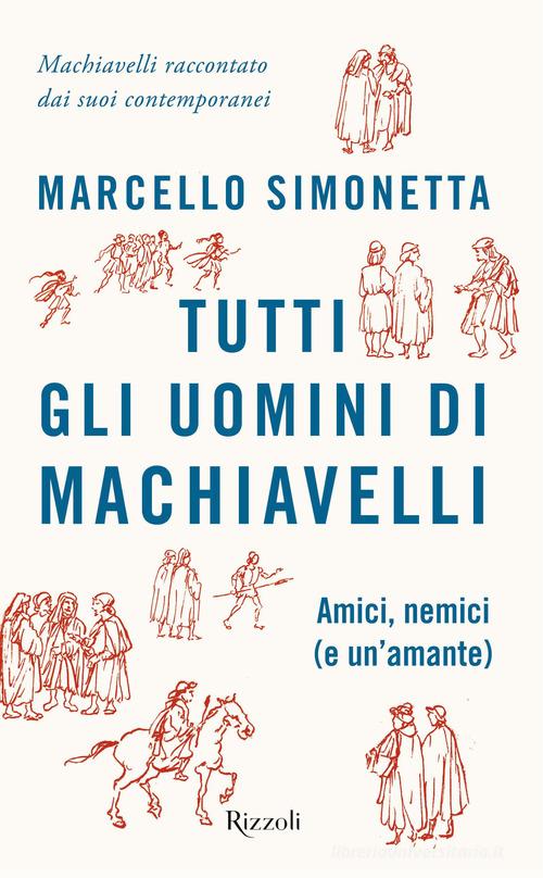 Tutti gli uomini di Machiavelli. Amici, nemici (e un'amante) di Marcello Simonetta edito da Rizzoli