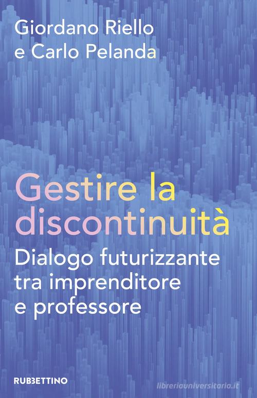 Gestire la discontinuità. Dialogo futurizzante tra imprenditore e professore di Giordano Riello, Carlo Pelanda edito da Rubbettino