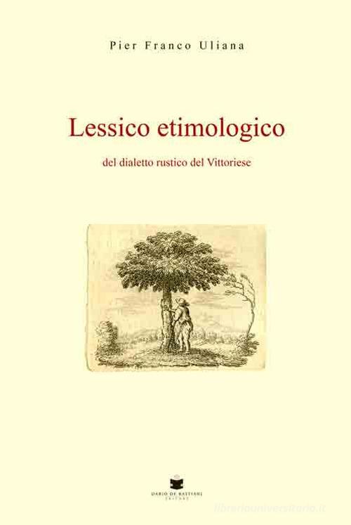 Lessico etimologico del dialetto rustico del vittoriese di Pier Franco Uliana edito da De Bastiani