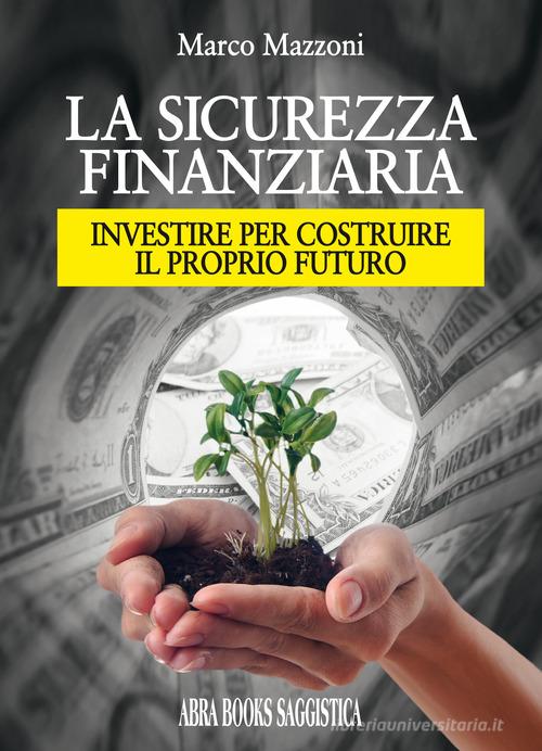 La sicurezza finanziaria. Investire per costruire il proprio futuro di Marco Mazzoni edito da Abrabooks