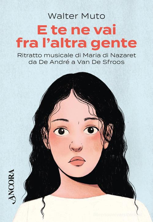 E te ne vai fra l'altra gente. Ritratto musicale di Maria di Nazareth da De Andrè a Van De Sfroos di Walter Muto edito da Ancora