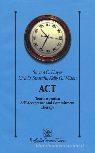 ACT. Teoria e pratica dell'Acceptance and Commitment Therapy di Steven C. Hayes, Kirk D. Strosahl, Kelly G. Wilson edito da Raffaello Cortina Editore