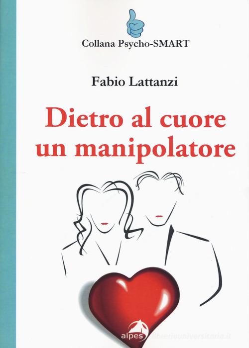 Dietro al cuore un manipolatore di Fabio Lattanzi edito da Alpes Italia