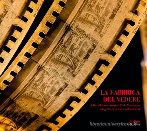 La Fabbrica del vedere. Dalla collezione Archivio Carlo Montanaro di Carlo Montanaro edito da Antiga Edizioni