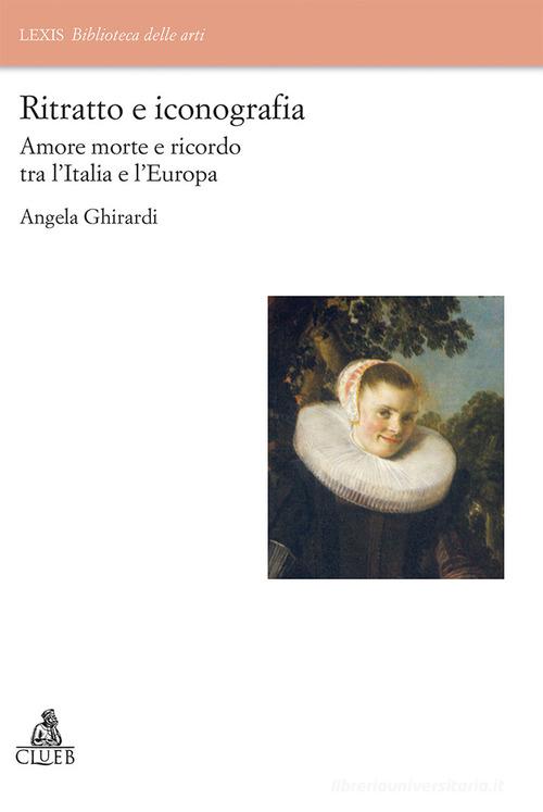Ritratto e iconografia. Amore morte e ricordo tra Italia e Europa di Angela Ghirardi edito da CLUEB