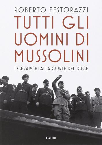 Tutti gli uomini di Mussolini. I gerarchi alla corte del Duce di Roberto Festorazzi edito da Cairo Publishing