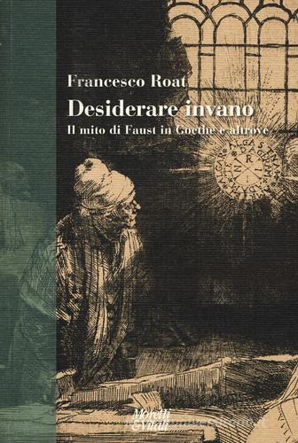 Desiderare invano. Il mito di Faust in Goethe e altrove di Francesco Roat edito da Moretti & Vitali