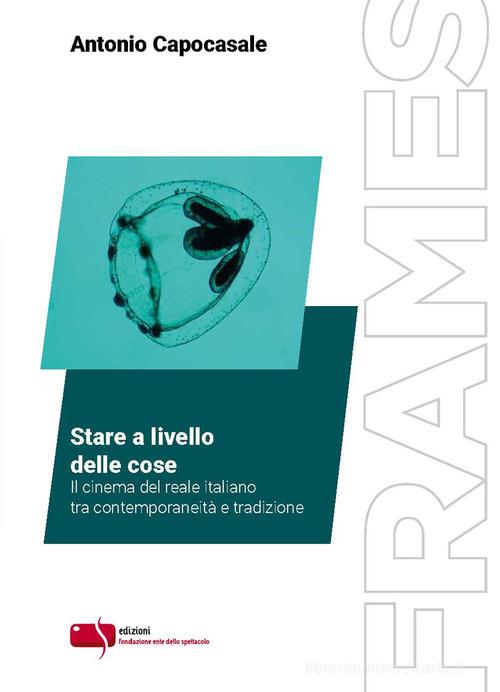Stare a livello delle cose. Il cinema del reale italiano tra contemporaneità e tradizione di Antonio Capocasale edito da Fondazione Ente dello Spettacolo