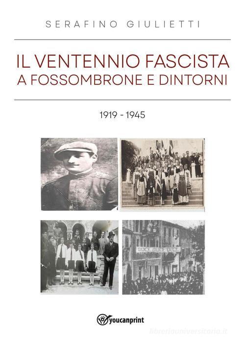 Il ventennio fascista a Fossombrone e dintorni 1919-1945 di Serafino Giulietti edito da Youcanprint