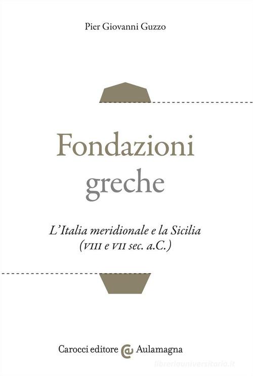 Fondazioni greche. L'Italia meridionale e la Sicilia (VIII e VII sec. a.C.) di Pier Giovanni Guzzo edito da Carocci