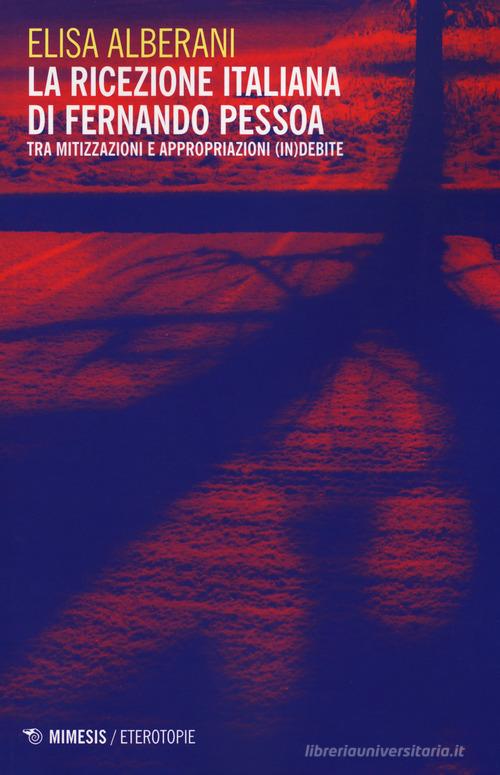 La ricezione italiana di Fernando Pessoa. Tra mitizzazioni e appropriazioni (in)debite di Elisa Alberani edito da Mimesis