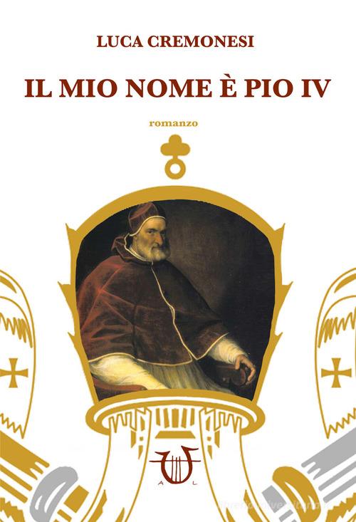 Il mio nome è Pio IV di Luca Cremonesi edito da Arpeggio Libero