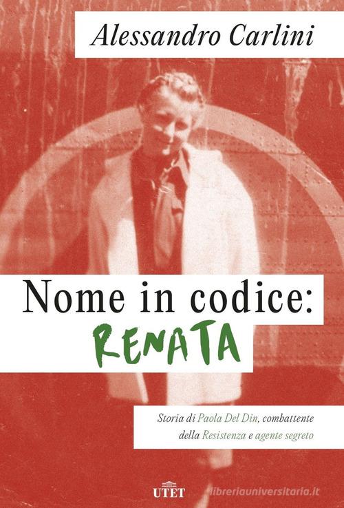 Nome in codice: Renata. Storia di Paola Del Din, combattente della Resistenza e agente segreto di Alessandro Carlini edito da UTET