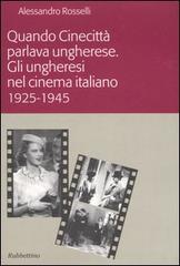 Quando Cinecittà parlava ungherese. Gli ungheresi nel cinema italiano (1925-1945) di Alessandro Rosselli edito da Rubbettino