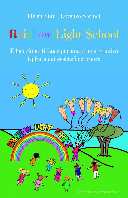 Rainbow light school. Educazione di luce per una scuola creativa ispirata dai desideri del cuore di Helen Star, Lorenzo Sbrinci edito da Lorenzo Sbrinci