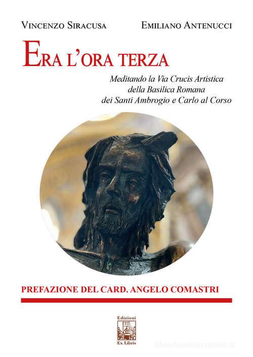 Era l'ora terza. Meditando la Via Crucis Artistica della Basilica Romana dei Santi Ambrogio e Carlo al Corso di Vincenzo Siracusa, Emiliano Antenucci edito da Edizioni Ex Libris