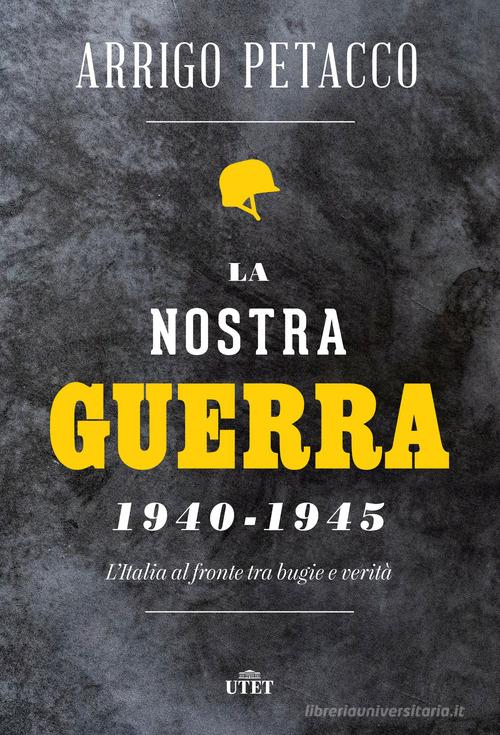 La nostra guerra 1940-1945. L'Italia al fronte tra bugie e verità di Arrigo Petacco edito da UTET