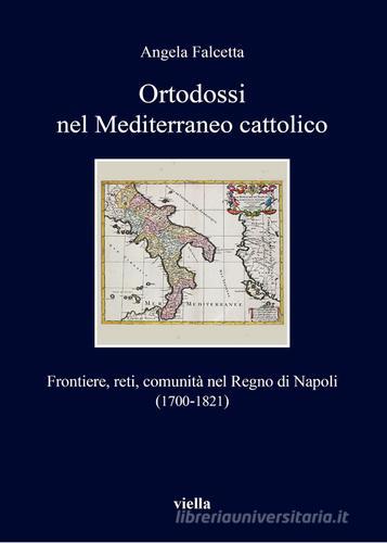 Ortodossi nel Mediterraneo cattolico. Frontiere, reti, comunità nel Regno di Napoli (1700-1821) di Angela Falcetta edito da Viella