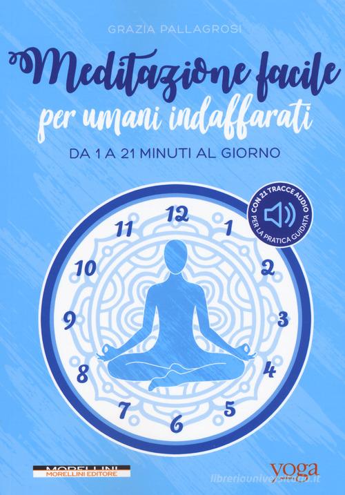 Meditazione facile per umani indaffarati. Da 1 a 21 minuti al giorno di Grazia Pallagrosi edito da Morellini