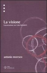 La visione. Conversazione con Carla Benedetti di Antonio Moresco, Carla Benedetti edito da Libri Scheiwiller