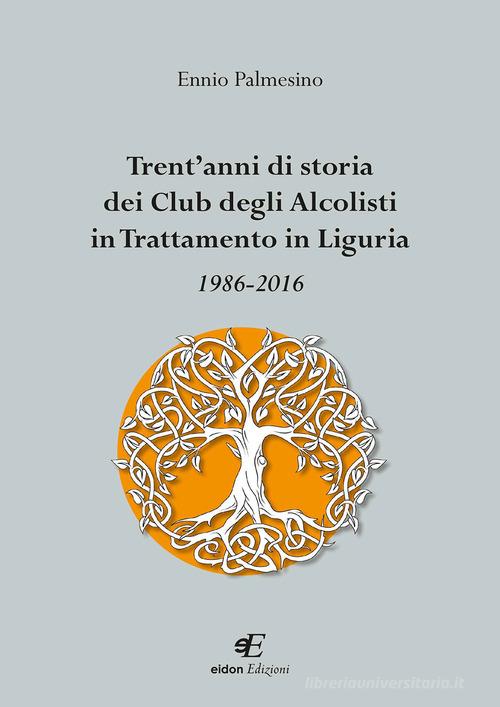 Trent'anni di storia dei Club degli Alcolisti in trattamento in Liguria 1986-2016 di Ennio Palmesino edito da Eidon Edizioni