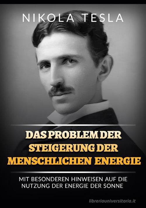 Das problem der steigerung der menschlichen energie. Mit besonderen hinweisen auf die nutzung der energie der sonne di Nikola Tesla edito da StreetLib