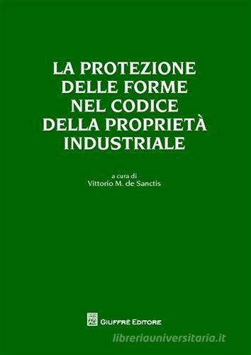 La protezione delle forme nel codice della proprietà industriale di Vittorio S. De Sanctis edito da Giuffrè