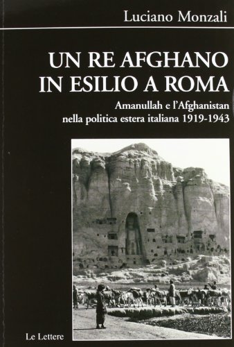 Un re afghano in esilio a Roma. Amanullah e l'Afghanistan nella politica estera italiana 1919-1943 di Luciano Monzali edito da Le Lettere