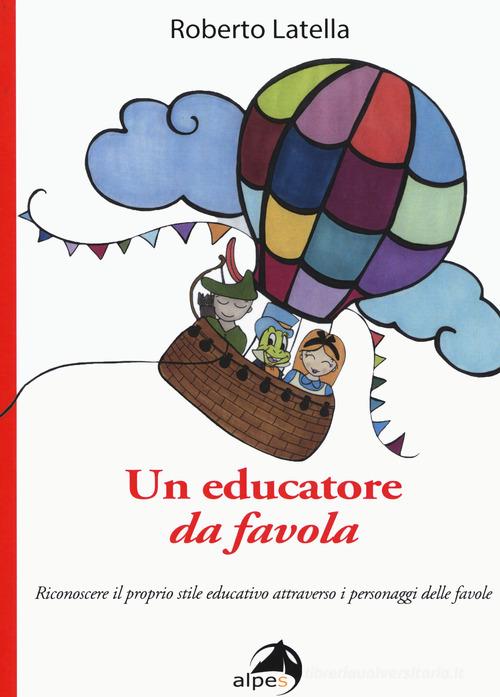Un educatore da favola. Riconoscere il proprio stile educativo attraverso i personaggi delle favole di Roberto Latella edito da Alpes Italia