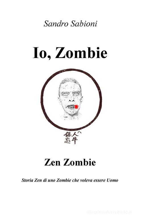 Io, Zombie. Zen Zombie. Storia zen di uno zombie che voleva essere uomo di Sandro Sabioni edito da ilmiolibro self publishing