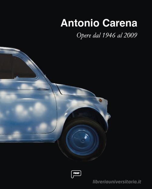 Antonio Carena. Opere dal 1946 al 2009. Ediz. illustrata edito da Prinp Editoria d'Arte 2.0