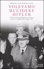 Volevamo uccidere Hitler. L'ultimo testimone dell'operazione Valchiria racconta il complotto del 20 luglio 1944 di Philipp von Boeselager edito da Mondadori