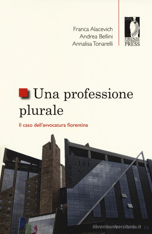 Una professione plurale. Il caso dell'avvocatura fiorentina di Franca Alacevich, Andrea Bellini, Annalisa Tonarelli edito da Firenze University Press