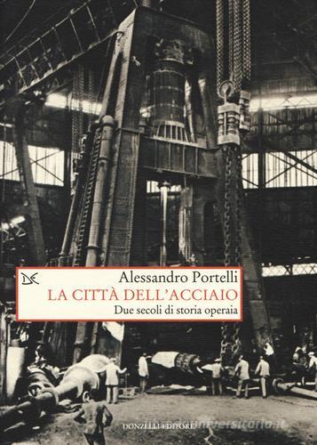 La città dell'acciaio. Due secoli di storia operaia di Alessandro Portelli edito da Donzelli