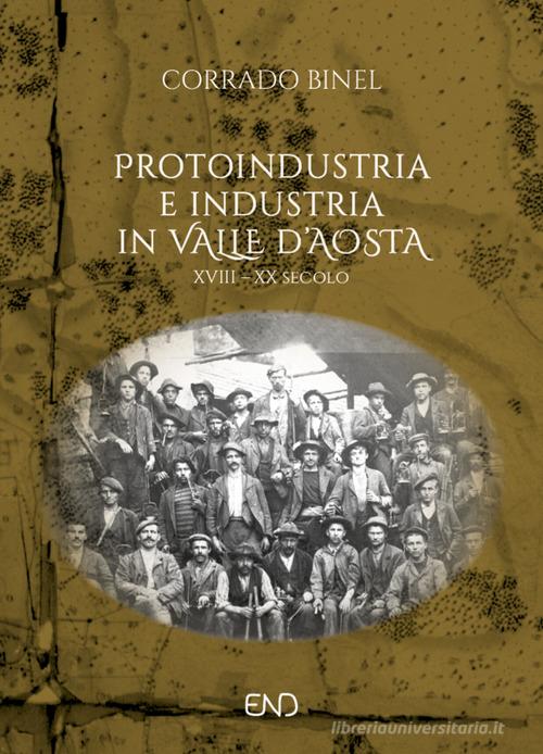 Protoindustria e industria in Valle d'Aosta. XVIII-XIX secolo di Corrado Binel edito da END Edizioni