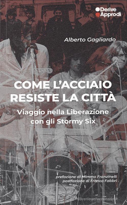Come l'acciaio resiste la città. Viaggio nella Liberazione con gli Stormy Six di Alberto Gagliardo edito da DeriveApprodi