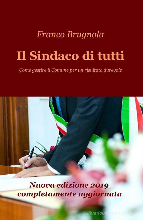 Il sindaco di tutti. Come gestire il Comune per un risultato durevole di Franco Brugnola edito da ilmiolibro self publishing