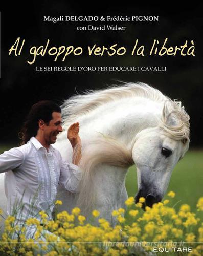 Al galoppo verso la libertà. Le sei regole d'oro per educare i cavalli di Magali Delgado, Frédéric Pignon edito da Equitare