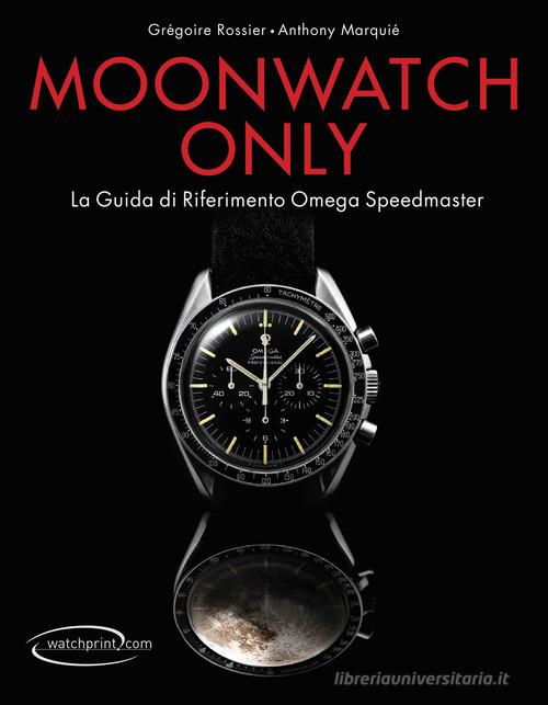 Moonwatch only. La guida di riferimento Omega Speedmaster. Ediz. illustrata di Grégoire Rossier, Anthony Marquié edito da Watchprint