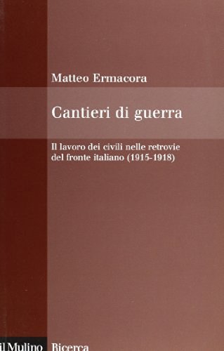 Cantieri di guerra. Il lavoro dei civili nelle retrovie del fronte italiano (1915-1918) di Matteo Ermacora edito da Il Mulino